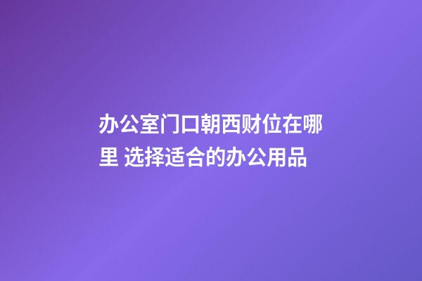 办公室门口朝西财位在哪里 选择适合的办公用品